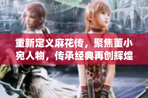 重新定義麻花傳，聚焦董小宛人物，傳承經典再創輝煌：MD0174(1)