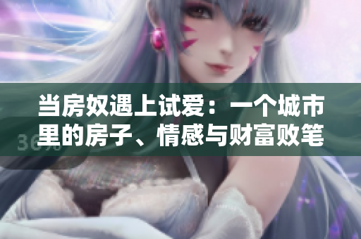 當(dāng)房奴遇上試愛：一個城市里的房子、情感與財富敗筆