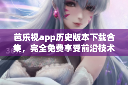 芭樂視app歷史版本下載合集，完全免費(fèi)享受前沿技術(shù)更新(1)