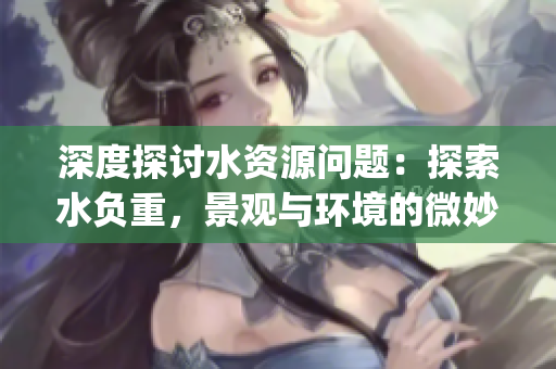深度探討水資源問題：探索水負(fù)重，景觀與環(huán)境的微妙關(guān)系(1)