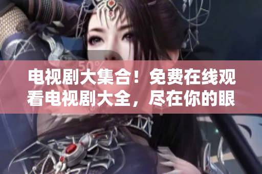 電視劇大集合！免費(fèi)在線觀看電視劇大全，盡在你的眼前！