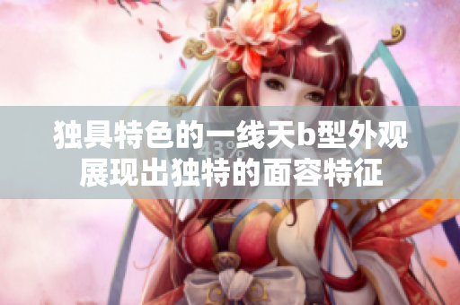 獨(dú)具特色的一線天b型外觀展現(xiàn)出獨(dú)特的面容特征