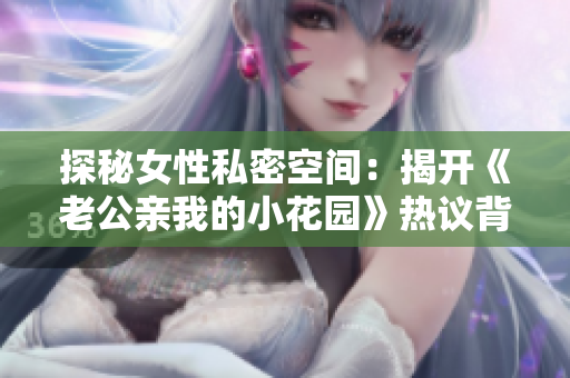 探秘女性私密空間：揭開《老公親我的小花園》熱議背后的心理需求