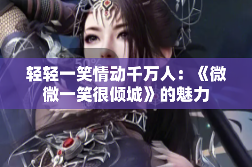 輕輕一笑情動(dòng)千萬人：《微微一笑很傾城》的魅力