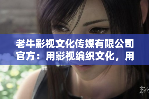 老牛影視文化傳媒有限公司官方：用影視編織文化，用文化傳承情感。