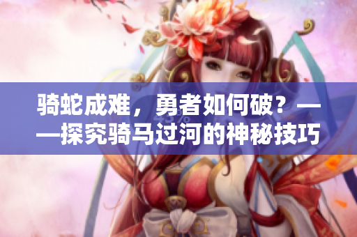 騎蛇成難，勇者如何破？——探究騎馬過河的神秘技巧