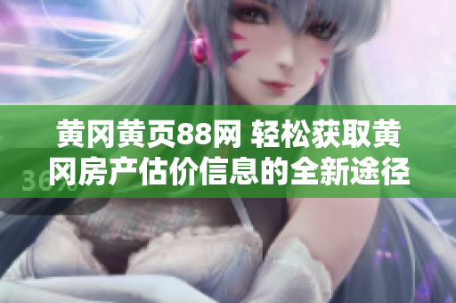 黃岡黃頁88網 輕松獲取黃岡房產估價信息的全新途徑