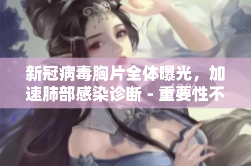 新冠病毒胸片全體曝光，加速肺部感染診斷 - 重要性不容低估！