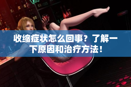 收縮癥狀怎么回事？了解一下原因和治療方法！