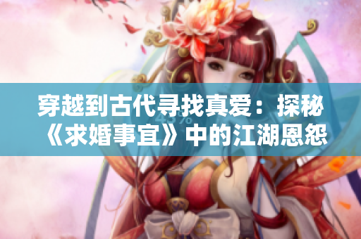 穿越到古代尋找真愛：探秘《求婚事宜》中的江湖恩怨