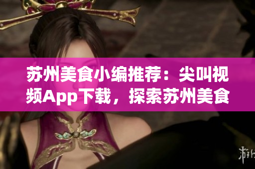 蘇州美食小編推薦：尖叫視頻App下載，探索蘇州美食新風味(1)
