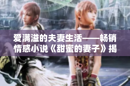 愛滿溢的夫妻生活——暢銷情感小說《甜蜜的妻子》揭秘