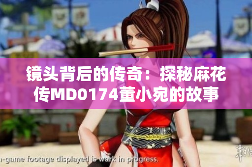 鏡頭背后的傳奇：探秘麻花傳MD0174董小宛的故事
