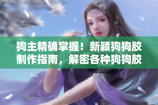 狗主精確掌握！新穎狗狗膠制作指南，解密各種狗狗膠配方大全