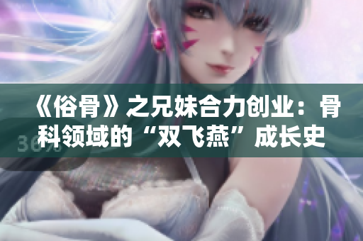 《俗骨》之兄妹合力創業：骨科領域的“雙飛燕”成長史