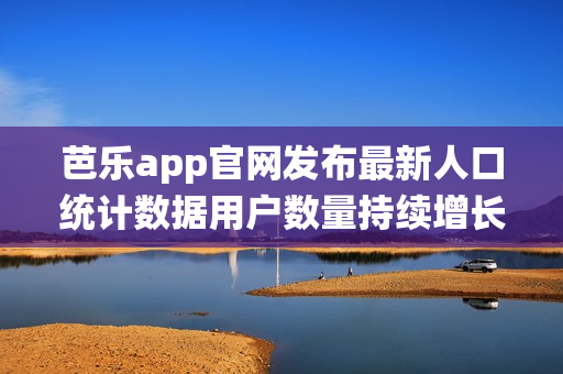 芭樂app官網發布最新人口統計數據用戶數量持續增長