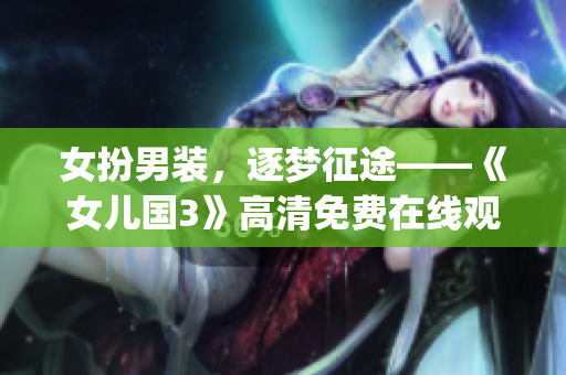 女扮男裝，逐夢征途——《女兒國3》高清免費在線觀看等你來戰(1)