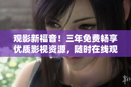觀影新福音！三年免費暢享優質影視資源，隨時在線觀看，無需下載！