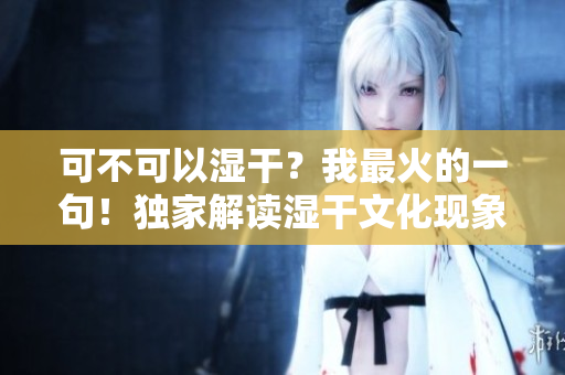 可不可以濕干？我最火的一句！獨家解讀濕干文化現象