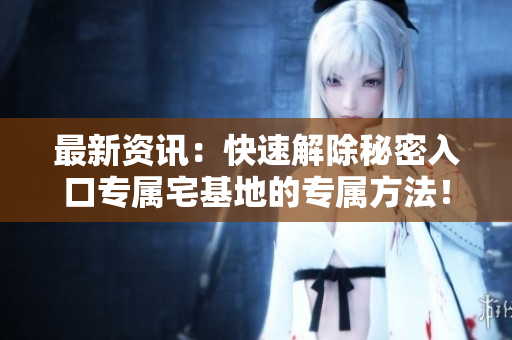最新資訊：快速解除秘密入口專屬宅基地的專屬方法！