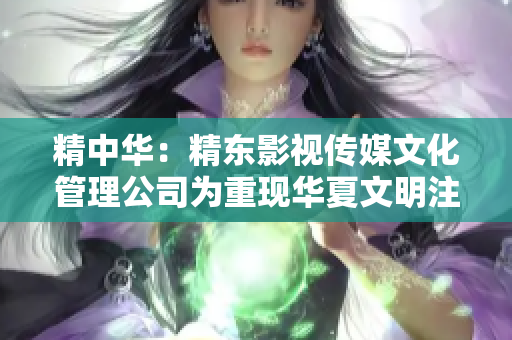 精中華：精東影視傳媒文化管理公司為重現華夏文明注入新活力