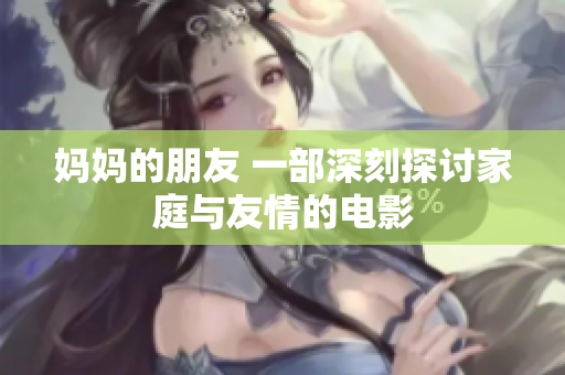 媽媽的朋友 一部深刻探討家庭與友情的電影