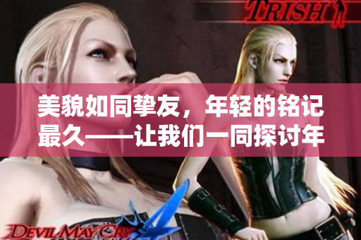 美貌如同摯友，年輕的銘記最久——讓我們一同探討年輕貌美的奧秘