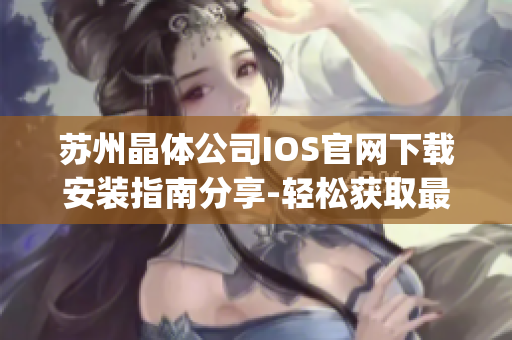蘇州晶體公司IOS官網下載安裝指南分享-輕松獲取最新版本應用程序(1)