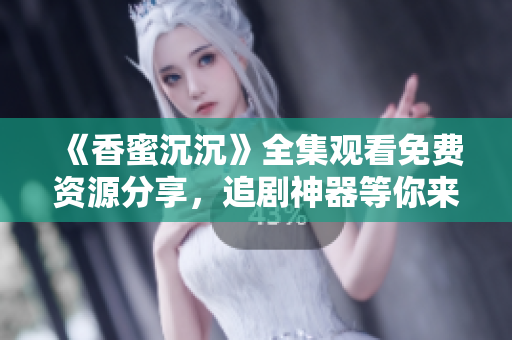 《香蜜沉沉》全集觀看免費資源分享，追劇神器等你來探索!