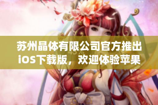 蘇州晶體有限公司官方推出iOS下載版，歡迎體驗蘋果平臺新應用(1)