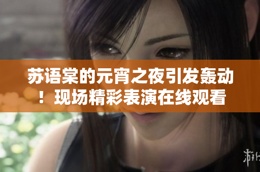 蘇語棠的元宵之夜引發轟動！現場精彩表演在線觀看