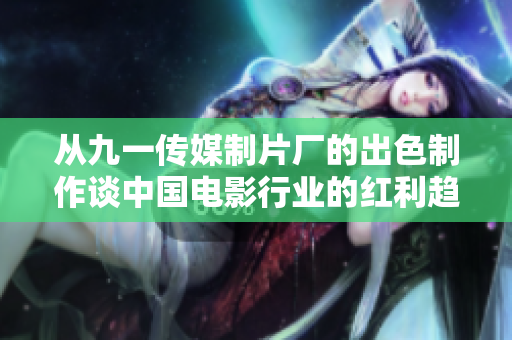 從九一傳媒制片廠的出色制作談中國電影行業的紅利趨勢
