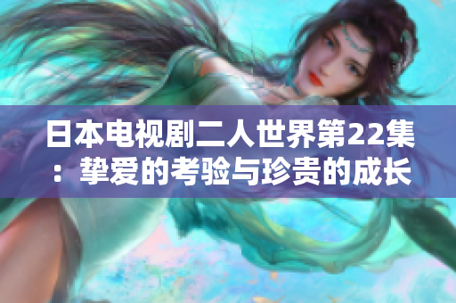 日本電視劇二人世界第22集：摯愛的考驗與珍貴的成長