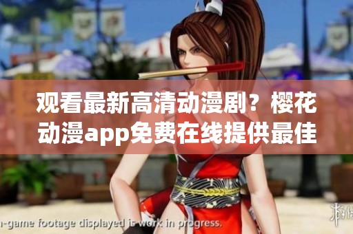 觀看最新高清動漫劇？櫻花動漫app免費在線提供最佳選擇