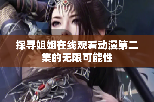 探尋姐姐在線觀看動漫第二集的無限可能性