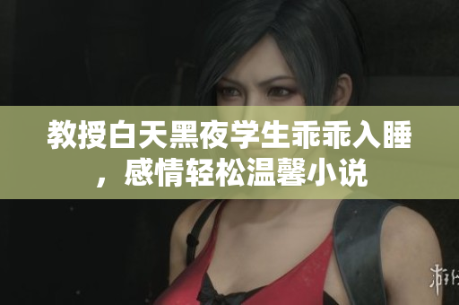 教授白天黑夜學生乖乖入睡，感情輕松溫馨小說
