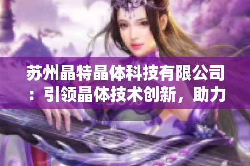 蘇州晶特晶體科技有限公司：引領晶體技術創新，助力科技行業發展(1)