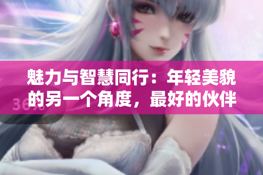 魅力與智慧同行：年輕美貌的另一個角度，最好的伙伴