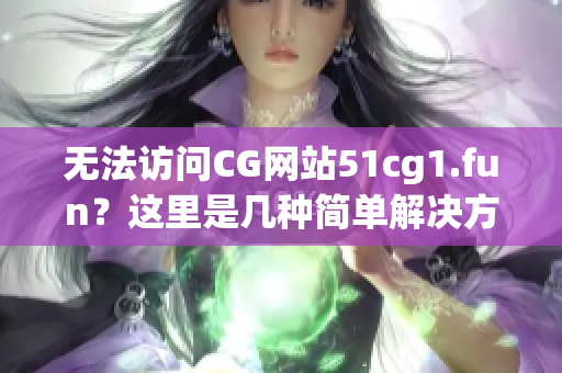無法訪問CG網站51cg1.fun？這里是幾種簡單解決方法