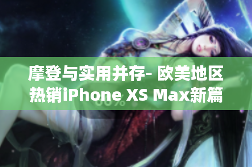摩登與實用并存- 歐美地區熱銷iPhone XS Max新篇章(1)