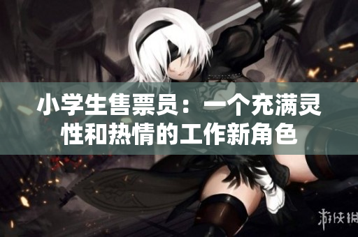 小學生售票員：一個充滿靈性和熱情的工作新角色