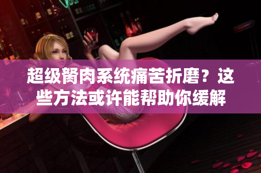 超級胬肉系統痛苦折磨？這些方法或許能幫助你緩解