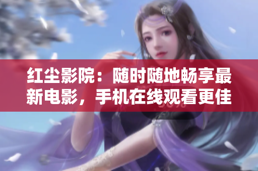 紅塵影院：隨時隨地暢享最新電影，手機在線觀看更佳！
