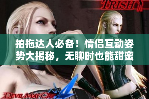 拍拖達人必備！情侶互動姿勢大揭秘，無聊時也能甜蜜互動