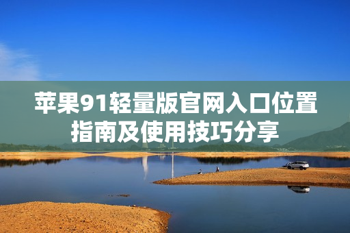 蘋果91輕量版官網入口位置指南及使用技巧分享