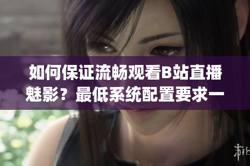 如何保證流暢觀看B站直播魅影？最低系統配置要求一一揭秘(1)