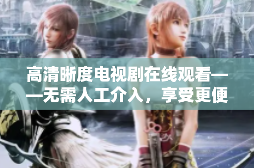 高清晰度電視劇在線觀看——無需人工介入，享受更便捷的觀影體驗