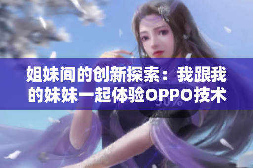 姐妹間的創(chuàng)新探索：我跟我的妹妹一起體驗OPPO技術