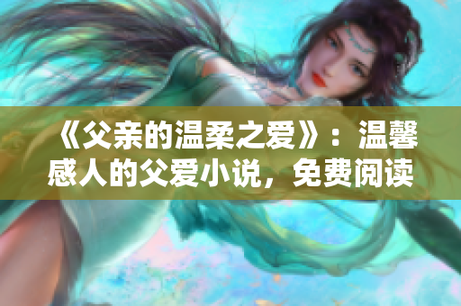 《父親的溫柔之愛》：溫馨感人的父愛小說，免費閱讀。