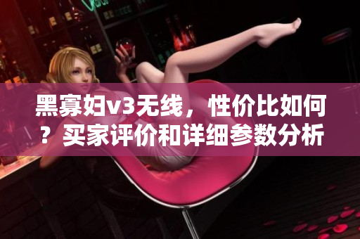 黑寡婦v3無線，性價比如何？買家評價和詳細參數(shù)分析 